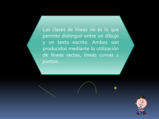 •
Las clases de líneas no es lo que
permite distinguir entre un dibujo
y un texto escrito. Ambos son
producidos mediante la utilización
de líneas rectas, líneas curvas y
puntos.
 