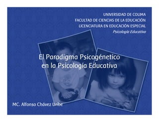 UNIVERSIDAD DE COLIMA
                           FACULTAD DE CIENCIAS DE LA EDUCACIÓN
                             LICENCIATURA EN EDUCACIÓN ESPECIAL
                                              Psicología Educativa




            El Paradigma Psicogénetico
             en la Psicología Educativa




MC. Alfonso Chávez Uribe