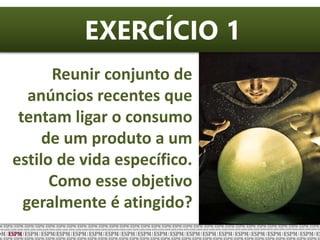 EXERCÍCIO 1
Reunir conjunto de
anúncios recentes que
tentam ligar o consumo
de um produto a um
estilo de vida específico.
Como esse objetivo
geralmente é atingido?
 