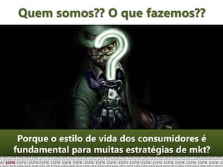 Quem somos?? O que fazemos??
Porque o estilo de vida dos consumidores é
fundamental para muitas estratégias de mkt?
 