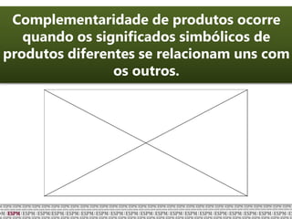 Complementaridade de produtos ocorre
quando os significados simbólicos de
produtos diferentes se relacionam uns com
os outros.
 