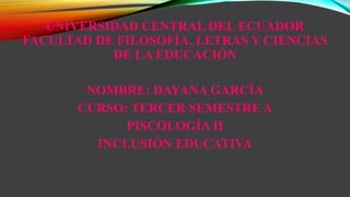 UNIVERSIDAD CENTRAL DEL ECUADOR
FACULTAD DE FILOSOFÍA, LETRAS Y CIENCIAS
DE LA EDUCACIÓN
NOMBRE: DAYANA GARCÍA
CURSO: TERCER SEMESTRE A
PISCOLOGÍA II
INCLUSIÓN EDUCATIVA
 