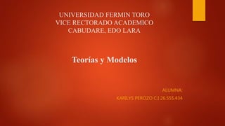 UNIVERSIDAD FERMIN TORO
VICE RECTORADO ACADEMICO
CABUDARE, EDO LARA
Teorías y Modelos
ALUMNA:
KARILYS PEROZO C.I 26.555.434
 