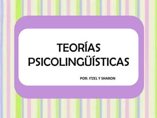 TEORÍAS
PSICOLINGÜÍSTICAS
POR: ITZEL Y SHARON
 