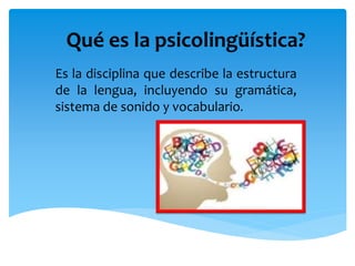 Qué es la psicolingüística?
Es la disciplina que describe la estructura
de la lengua, incluyendo su gramática,
sistema de sonido y vocabulario.
 