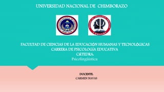 DOCENTE:
CARMEN NAVAS
UNIVERSIDAD NACIONAL DE CHIMBORAZO
FACULTAD DE CIENCIAS DE LA EDUCACIÓN HUMANAS Y TECNOLÓGICAS
CARRERA DE PSICOLOGÍA EDUCATIVA
CÁTEDRA:
Psicolingüística
 