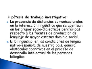 La construcción de la estructura de la inteligencia como sistema de operaciones clasificatorias, seriales y formales es condición para el desarrollo de las estructuras lingüísticas equivalentes y no a la inversa.INVESTIGACIONES ACTUALES A NIVEL MUNDIALLa psicolingüística da cuenta del proceso de cómo se aprende o adquiere una lengua, y del rol o función que el lenguaje desempeña en:Producción. ¿Cómo la información que alguien desea expresar se transforma en ondas acústicas, señas o caracteres escritos?