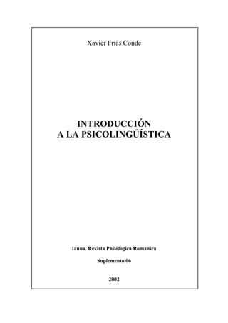 Xavier Frías Conde




    INTRODUCCIÓN
A LA PSICOLINGÜÍSTICA




  Ianua. Revista Philologica Romanica

            Suplemento 06


                 2002
 