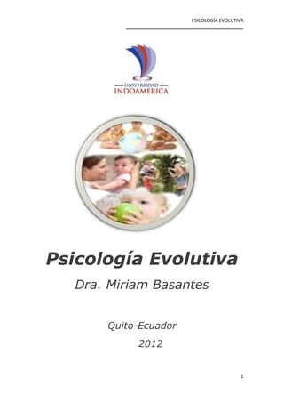 PSICOLOGÍA EVOLUTIVA
          _____________________________________________




Psicología Evolutiva
   Dra. Miriam Basantes


       Quito-Ecuador
              2012


                                                     1
 
