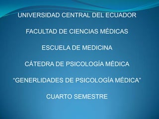 UNIVERSIDAD CENTRAL DEL ECUADOR FACULTAD DE CIENCIAS MÉDICAS ESCUELA DE MEDICINA CÁTEDRA DE PSICOLOGÍA MÉDICA “GENERLIDADES DE PSICOLOGÍA MÉDICA” CUARTO SEMESTRE  