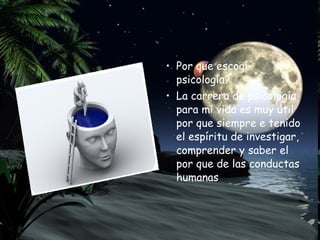 • Por que escogí
psicología?
• La carrera de psicología
para mi vida es muy útil
por que siempre e tenido
el espíritu de investigar,
comprender y saber el
por que de las conductas
humanas
 