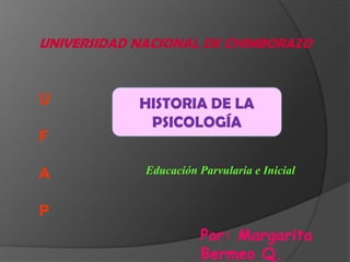 UNIVERSIDAD NACIONAL DE CHIMBORAZO


U           HISTORIA DE LA
             PSICOLOGÍA
F

A            Educación Parvularia e Inicial


P
                       Por: Margarita
                       Bermeo Q.
 
