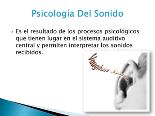    Es el resultado de los procesos psicológicos
    que tienen lugar en el sistema auditivo
    central y permiten interpretar los sonidos
    recibidos.
 