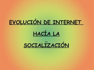 EVOLUCIÓN DE INTERNET  HACÍA LA SOCIALIZACIÓN 