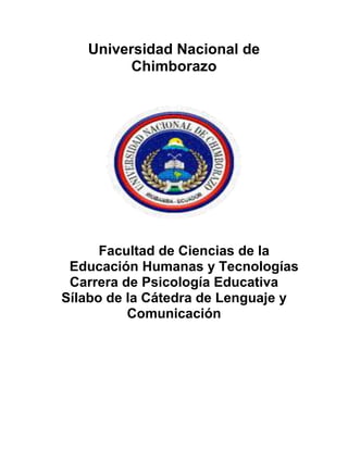 Universidad Nacional de
Chimborazo
Facultad de Ciencias de la
Educación Humanas y Tecnologías
Carrera de Psicología Educativa
Sílabo de la Cátedra de Lenguaje y
Comunicación
 