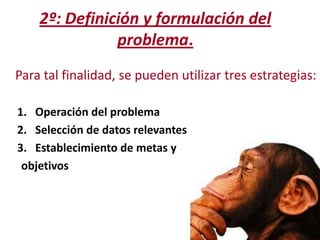 2º: Definición y formulación del
problema.
Para tal finalidad, se pueden utilizar tres estrategias:
1. Operación del problema
2. Selección de datos relevantes
3. Establecimiento de metas y
objetivos

 