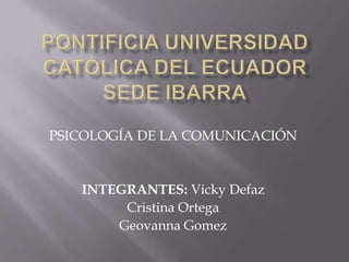 PSICOLOGÍA DE LA COMUNICACIÓN
INTEGRANTES: Vicky Defaz
Cristina Ortega
Geovanna Gomez
 