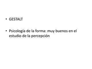 • GESTALT
• Psicología de la forma: muy buenos en el
estudio de la percepción
 