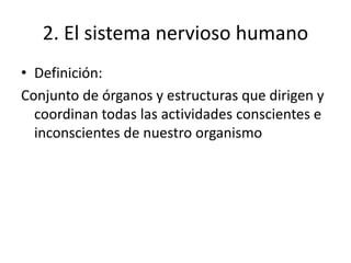 2. El sistema nervioso humano
• Definición:
Conjunto de órganos y estructuras que dirigen y
coordinan todas las actividades conscientes e
inconscientes de nuestro organismo
 