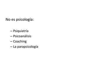 No es psicología:
– Psiquiatría
– Psicoanálisis
– Coaching
– La parapsicología
 