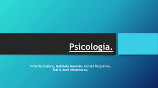 Psicología.
Priscila Cuenca, Gabriela Guamán, Guisel Requenes,
María José Matamoros.
 