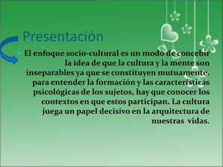 Presentación
 El enfoque socio-cultural es un modo de concebir
            la idea de que la cultura y la mente son
  ins...