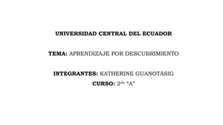 UNIVERSIDAD CENTRAL DEL ECUADOR
TEMA: APRENDIZAJE POR DESCUBRIMIENTO
INTEGRANTES: KATHERINE GUANOTÁSIG
CURSO: 2do “A”
 