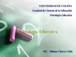 Psicología Educativa UNIVERSIDAD DE COLIMA Facultad de Ciencias de la Educación Psicología Educativa MC.  Alfonso Chávez Uribe 