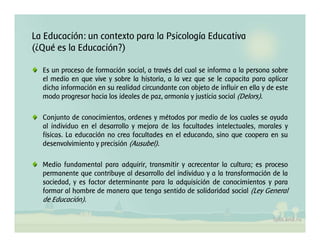 La Educación: un contexto para la Psicología Educativa
(¿Qué es la Educación?)

  Es un proceso de formación social, a tra...