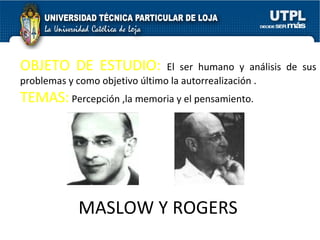 MASLOW Y ROGERS OBJETO DE ESTUDIO:  El ser humano y análisis de sus problemas y como objetivo último la autorrealización .  TEMAS:  Percepción ,la memoria y el pensamiento. 