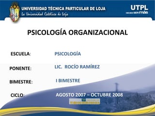ESCUELA : PONENTE : BIMESTRE : PSICOLOGÍA ORGANIZACIONAL CICLO : PSICOLOGÍA I BIMESTRE LIC.  ROCÍO RAMÍREZ AGOSTO 2007 – OCTUBRE 2008 