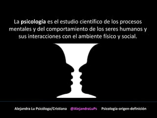 La psicología es el estudio científico de los procesos 
mentales y del comportamiento de los seres humanos y 
sus interacciones con el ambiente físico y social. 
Alejandra Lu Psicóloga/Cristiana @AlejandraLuPs Psicología-origen-definición 
 