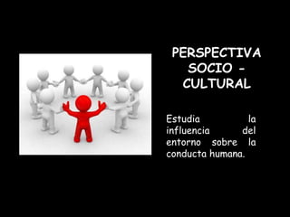 PERSPECTIVA
   SOCIO -
  CULTURAL

Estudia          la
influencia     del
entorno sobre la
conducta humana.
 