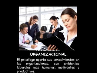 PSICOLOGÍA
        ORGANIZACIONAL
El psicólogo aporta sus conocimientos en
las   organizaciones,   con   ambientes
laborales más humanos, motivantes y
productivos.
 