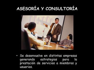 ASESORÍA Y CONSULTORÍA




• Se desenvuelve en distintas empresas
  generando    estrategias    para  la
  prestación de servicios a miembros y
  usuarios.
 