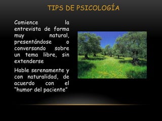 TIPS DE PSICOLOGÍA

Comience           la
entrevista de forma
muy          natural,
presentándose       o
conversando    sobre
un tema libre, sin
extenderse
Hable serenamente y
con naturalidad, de
acuerdo     con    el
“humor del paciente”
 