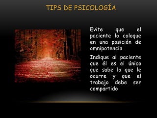 TIPS DE PSICOLOGÍA


           Evite     que    el
           paciente lo coloque
           en una posición de
           omnipotencia
           Indique al paciente
           que él es el único
           que sabe lo que le
           ocurre y que el
           trabajo debe ser
           compartido
 