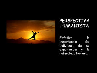 PERSPECTIVA
HUMANISTA

Enfatiza         la
importancia     del
individuo, de su
experiencia y la
naturaleza humana.
 