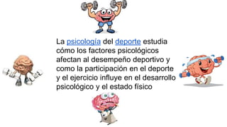 La psicología del deporte estudia
cómo los factores psicológicos
afectan al desempeño deportivo y
como la participación en el deporte
y el ejercicio influye en el desarrollo
psicológico y el estado físico
 