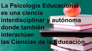 La Psicología Educacional
es una ciencia
interdisciplinar y autónoma
donde también
interactúan
las Ciencias de la Educación.
 