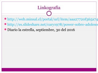 Linkografia
http://web.minsal.cl/portal/url/item/aaa27720f365a74
http://es.slideshare.net/cary1978/power-sobre-adolesce
Diario la estrella, septiembre, 30 del 2016
 