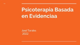Psicoterapia Basada
en Evidenciaa
José Torales
2022
 