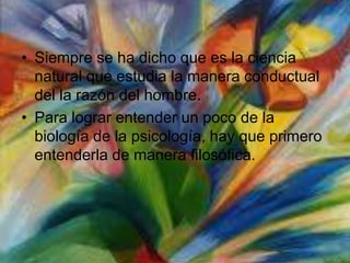 • Siempre se ha dicho que es la ciencia
  natural que estudia la manera conductual
  del la razón del hombre.
• Para lograr entender un poco de la
  biología de la psicología, hay que primero
  entenderla de manera filosófica.
 