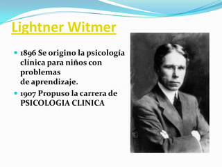 Lightner Witmer
 1896 Se origino la psicología

clínica para niños con
problemas
de aprendizaje.
 1907 Propuso la carrera de
PSICOLOGIA CLINICA

 