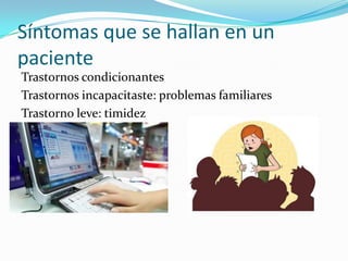Síntomas que se hallan en un
paciente
Trastornos condicionantes
Trastornos incapacitaste: problemas familiares
Trastorno leve: timidez

 