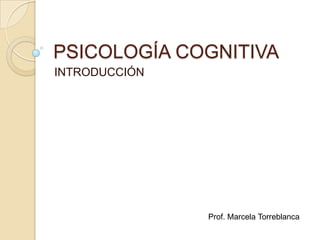 PSICOLOGÍA COGNITIVA
INTRODUCCIÓN




               Prof. Marcela Torreblanca
 
