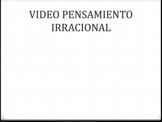 VIDEO PENSAMIENTO
IRRACIONAL
 