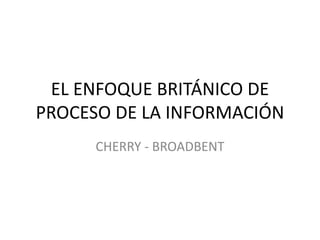 EL ENFOQUE BRITÁNICO DE
PROCESO DE LA INFORMACIÓN
      CHERRY - BROADBENT
 
