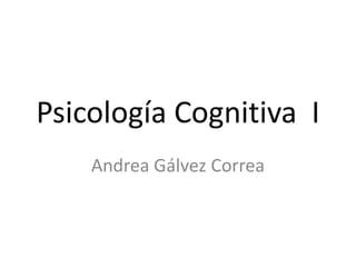 Psicología Cognitiva  I Andrea Gálvez Correa 
