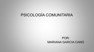 PSICOLOGÍA COMUNITARIA
POR:
MARIANA GARCIA CANO
 